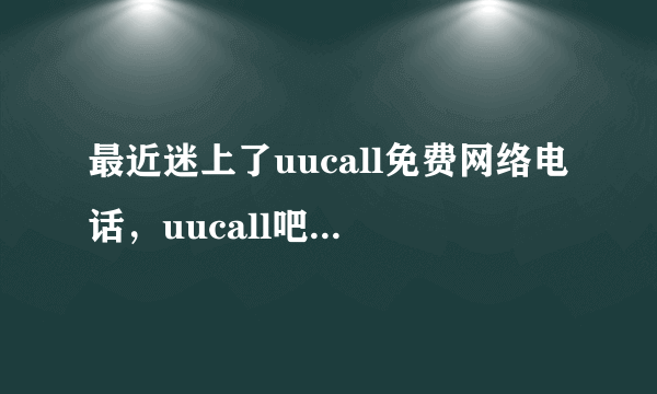 最近迷上了uucall免费网络电话，uucall吧内uucall丑态百出