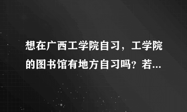 想在广西工学院自习，工学院的图书馆有地方自习吗？若外人想进去的话需要怎样做？