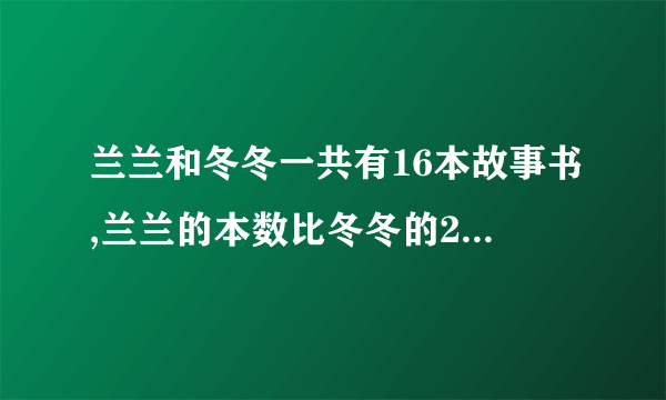 兰兰和冬冬一共有16本故事书,兰兰的本数比冬冬的2倍少2本,兰兰有多少本故事书？