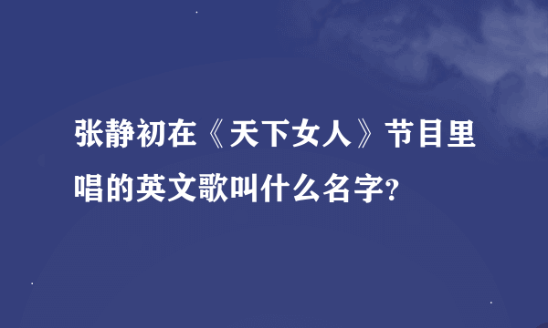 张静初在《天下女人》节目里唱的英文歌叫什么名字？