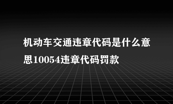 机动车交通违章代码是什么意思10054违章代码罚款