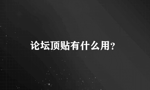 论坛顶贴有什么用？