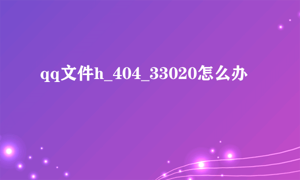 qq文件h_404_33020怎么办