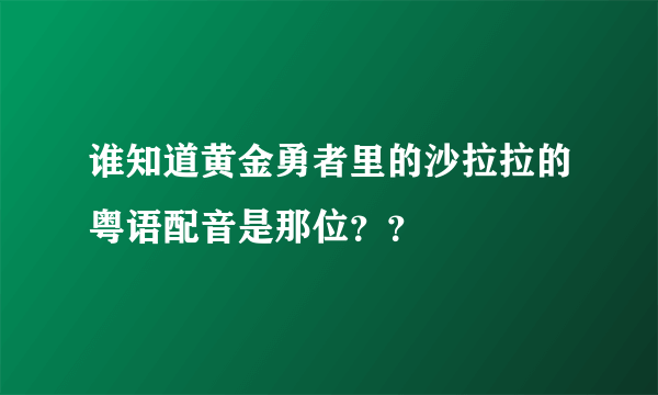 谁知道黄金勇者里的沙拉拉的粤语配音是那位？？