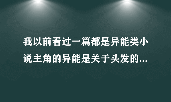 我以前看过一篇都是异能类小说主角的异能是关于头发的。是说主角的头发吸的电越多异能越大。忘记叫什么了,