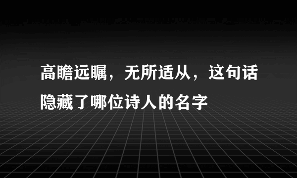 高瞻远瞩，无所适从，这句话隐藏了哪位诗人的名字