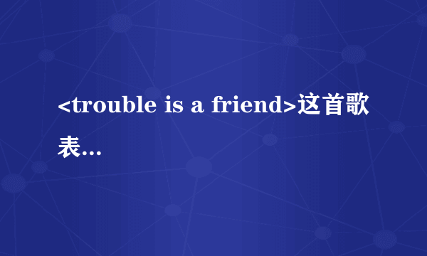 <trouble is a friend>这首歌表达什么意思？