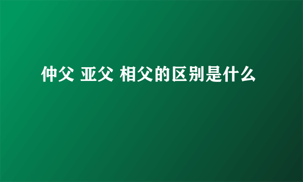 仲父 亚父 相父的区别是什么