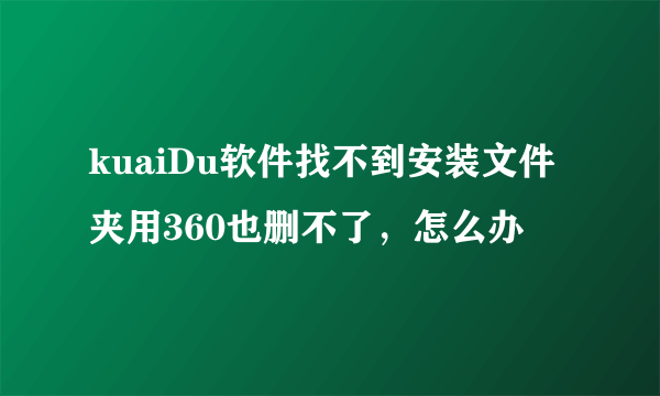 kuaiDu软件找不到安装文件夹用360也删不了，怎么办