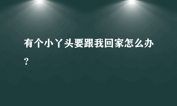 有个小丫头要跟我回家怎么办？