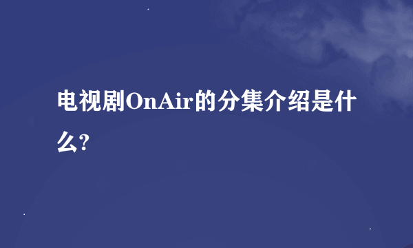 电视剧OnAir的分集介绍是什么?