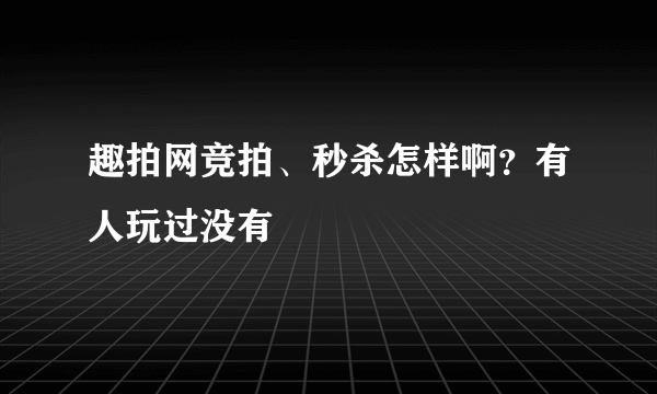 趣拍网竞拍、秒杀怎样啊？有人玩过没有