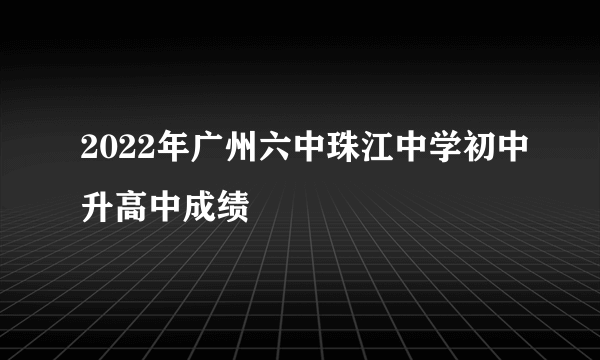 2022年广州六中珠江中学初中升高中成绩