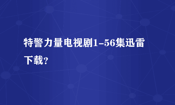 特警力量电视剧1-56集迅雷下载？