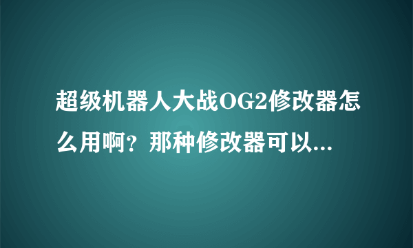 超级机器人大战OG2修改器怎么用啊？那种修改器可以改钱的？ROM位置在哪里啊？