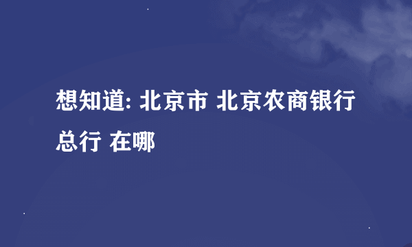 想知道: 北京市 北京农商银行总行 在哪