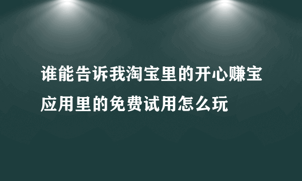 谁能告诉我淘宝里的开心赚宝应用里的免费试用怎么玩