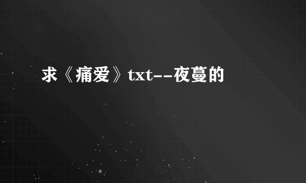 求《痛爱》txt--夜蔓的