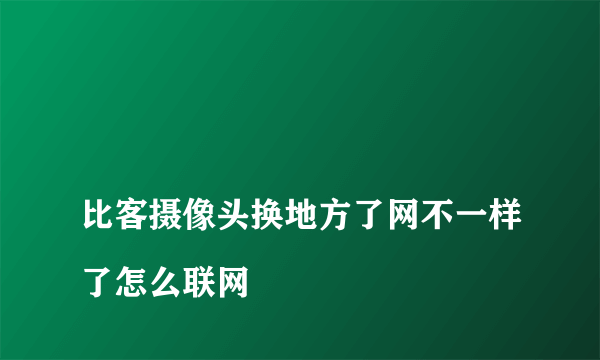 
比客摄像头换地方了网不一样了怎么联网

