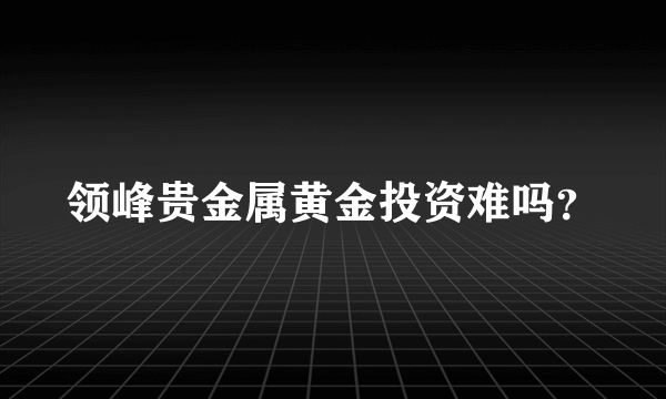 领峰贵金属黄金投资难吗？