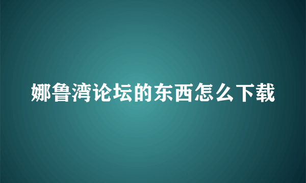 娜鲁湾论坛的东西怎么下载