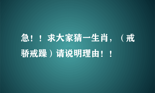 急！！求大家猜一生肖，（戒骄戒躁）请说明理由！！