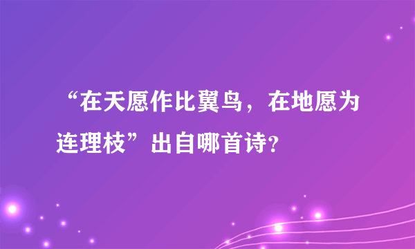 “在天愿作比翼鸟，在地愿为连理枝”出自哪首诗？