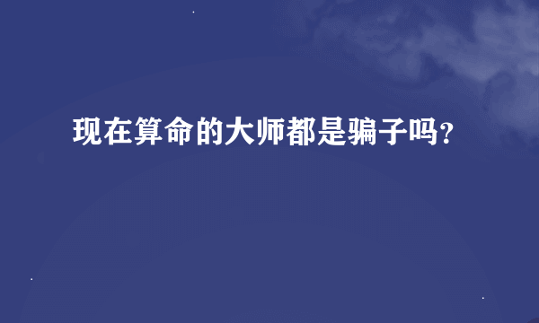 现在算命的大师都是骗子吗？