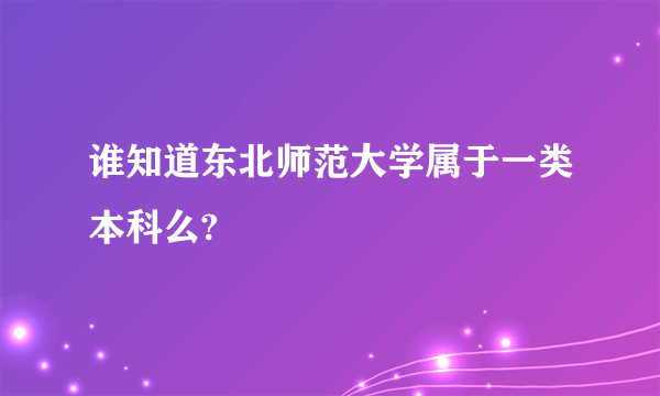 谁知道东北师范大学属于一类本科么?