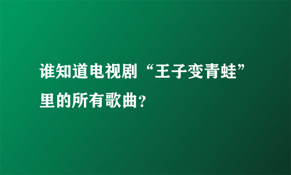 谁知道电视剧“王子变青蛙”里的所有歌曲？