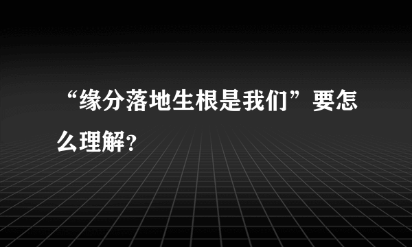 “缘分落地生根是我们”要怎么理解？