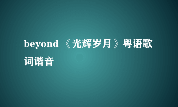 beyond 《光辉岁月》粤语歌词谐音