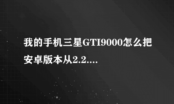 我的手机三星GTI9000怎么把安卓版本从2.2.1升级到2.3以上？要具体 我是新手