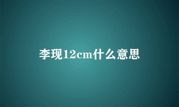 李现12cm什么意思