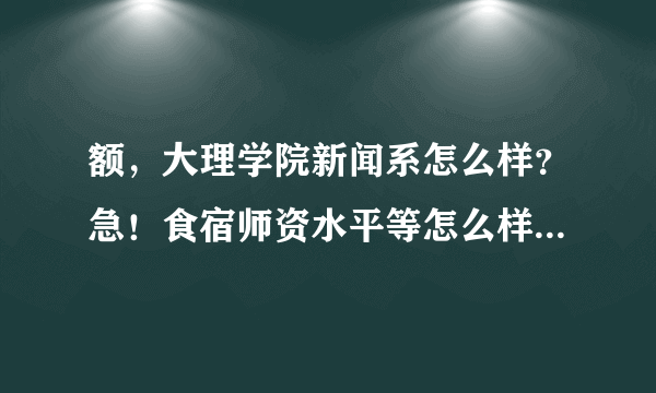 额，大理学院新闻系怎么样？急！食宿师资水平等怎么样？大一可以转系医学系吗?提前去找辅导员联系其他同学