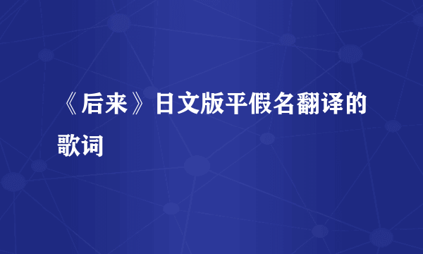 《后来》日文版平假名翻译的歌词