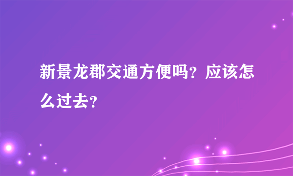 新景龙郡交通方便吗？应该怎么过去？