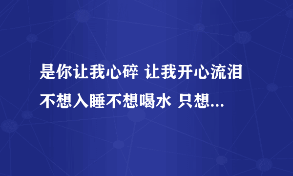 是你让我心碎 让我开心流泪 不想入睡不想喝水 只想你陪 是什么歌