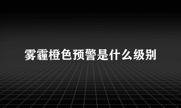 雾霾橙色预警是什么级别