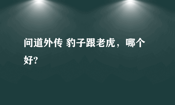 问道外传 豹子跟老虎，哪个好?