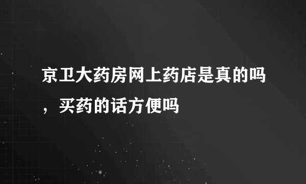 京卫大药房网上药店是真的吗，买药的话方便吗