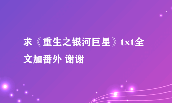 求《重生之银河巨星》txt全文加番外 谢谢