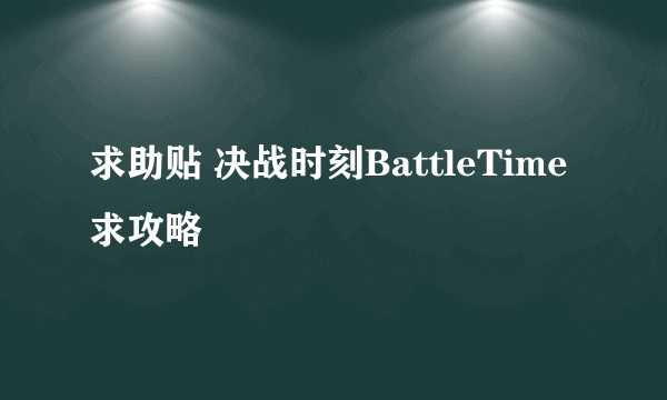 求助贴 决战时刻BattleTime 求攻略