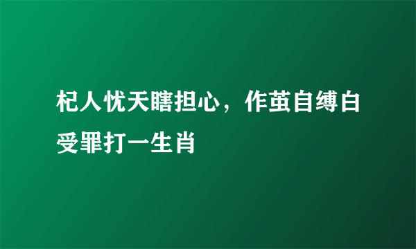 杞人忧天瞎担心，作茧自缚白受罪打一生肖