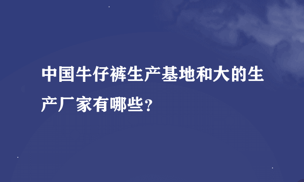 中国牛仔裤生产基地和大的生产厂家有哪些？