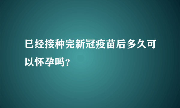 巳经接种完新冠疫苗后多久可以怀孕吗？