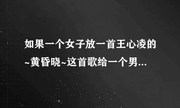 如果一个女子放一首王心凌的~黄昏晓~这首歌给一个男子听，那她要向那个男子表达什么？