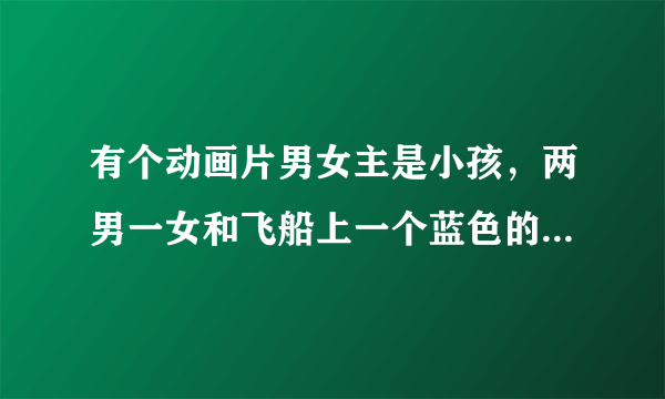 有个动画片男女主是小孩，两男一女和飞船上一个蓝色的生物叫优优，在