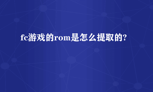 fc游戏的rom是怎么提取的?