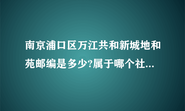 南京浦口区万江共和新城地和苑邮编是多少?属于哪个社区？一定要准确，急用，谢谢